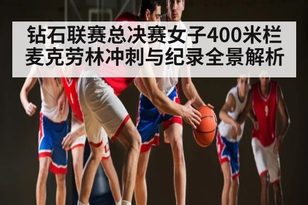 钻石联赛总决赛女子400米栏麦克劳林冲刺与纪录全景解析