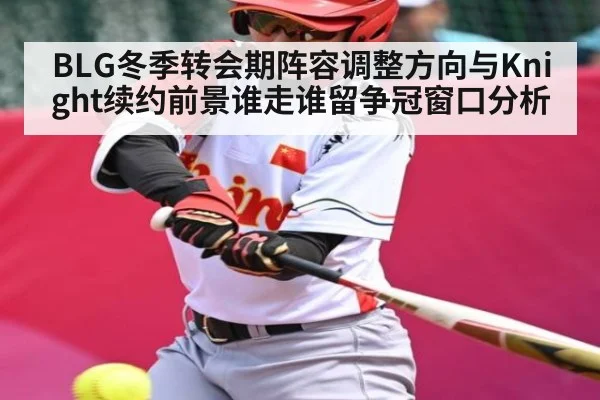 BLG冬季转会期阵容调整方向与Knight续约前景谁走谁留争冠窗口分析