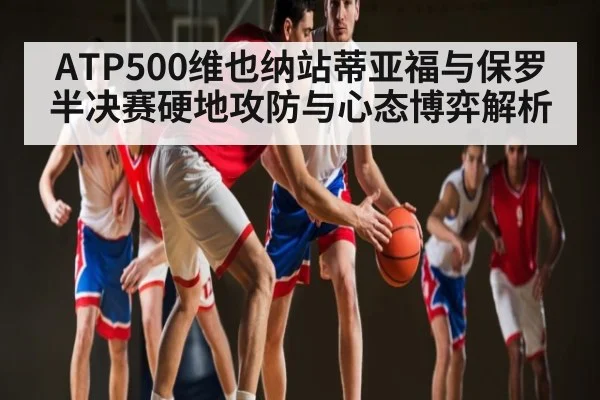 ATP500维也纳站蒂亚福与保罗半决赛硬地攻防与心态博弈解析