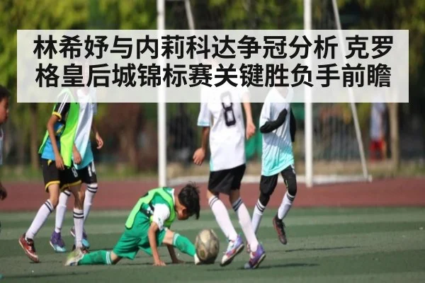 林希妤与内莉科达争冠分析 克罗格皇后城锦标赛关键胜负手前瞻